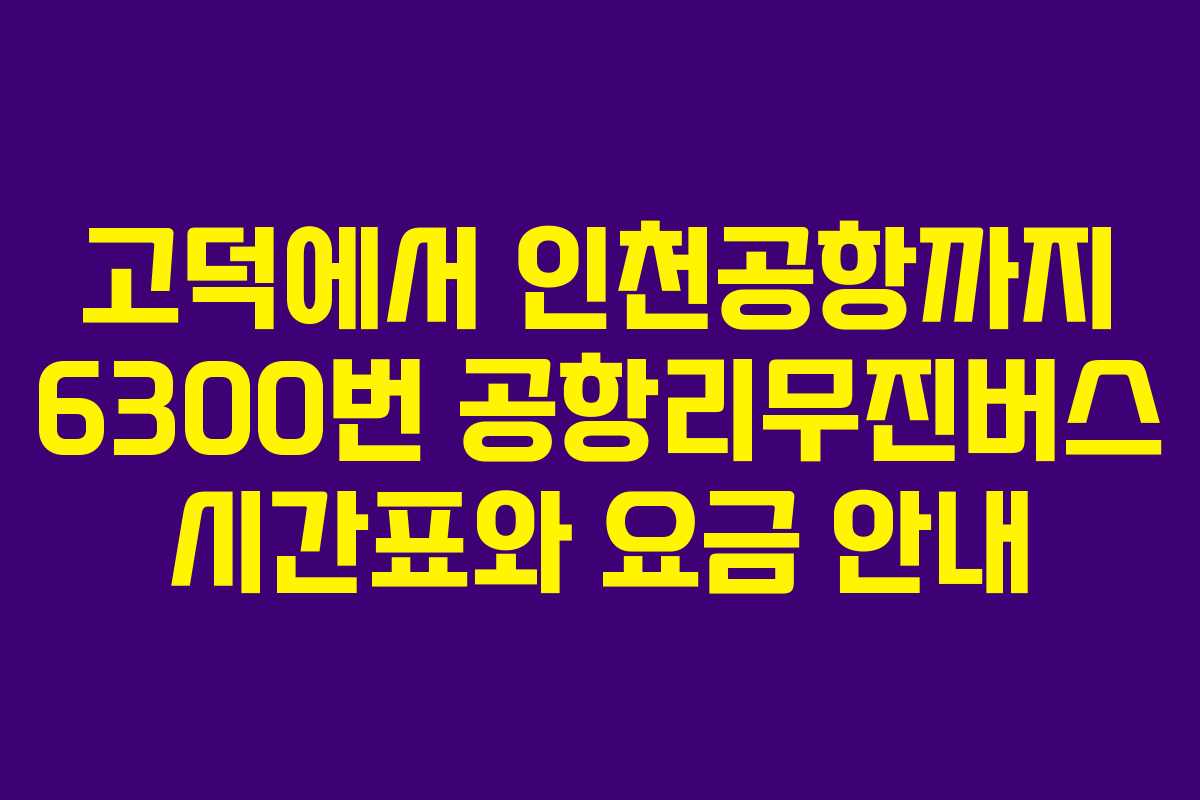 고덕에서 인천공항까지 6300번 공항리무진버스 시간표와 요금 안내