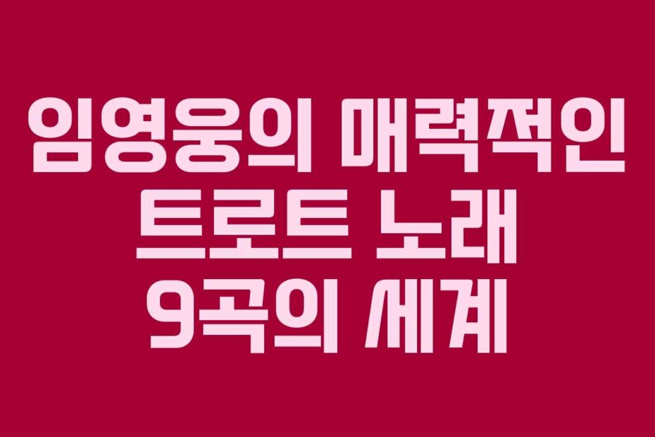 임영웅의 매력적인 트로트 노래 9곡의 세계