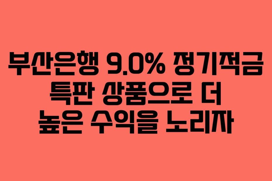 부산은행 9.0% 정기적금 특판 상품으로 더 높은 수익을 노리자