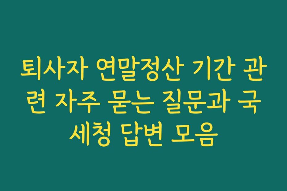퇴사자 연말정산 기간 관련 자주 묻는 질문과 국세청 답변 모음