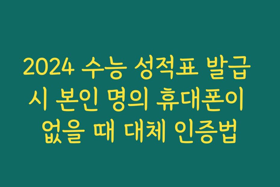 2024 수능 성적표 발급 시 본인 명의 휴대폰이 없을 때 대체 인증법