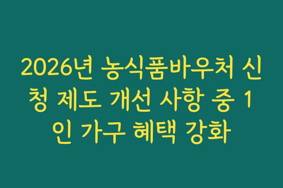 2026년 농식품바우처 신청 제도 개선 사항 중 1인 가구 혜택 강화