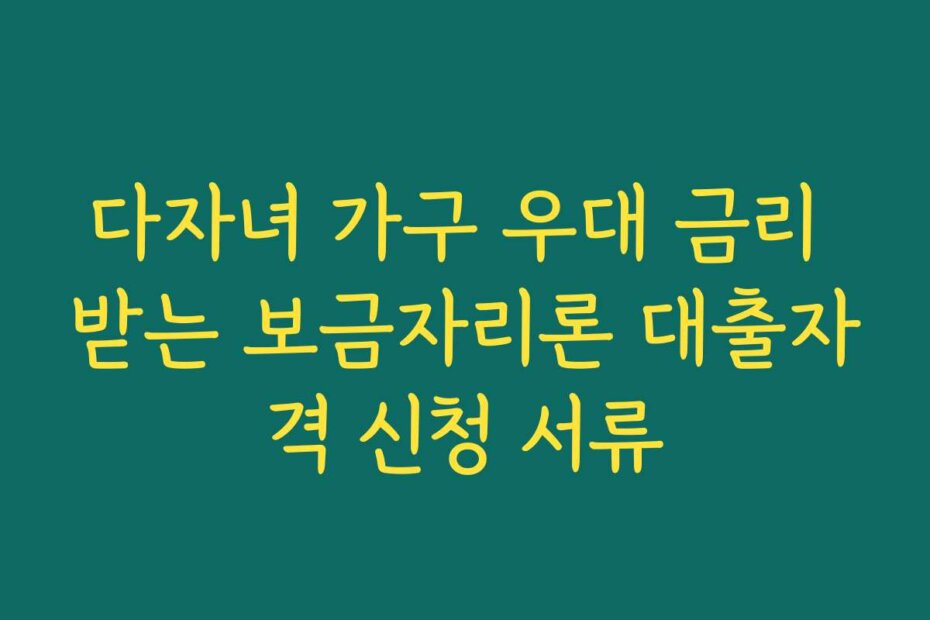 다자녀 가구 우대 금리 받는 보금자리론 대출자격 신청 서류