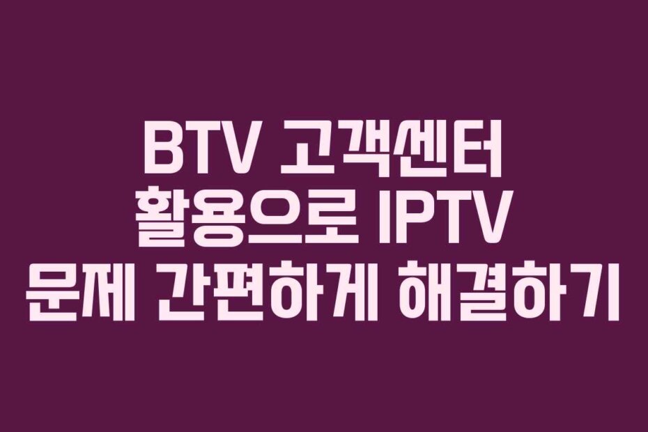 BTV 고객센터 활용으로 IPTV 문제 간편하게 해결하기