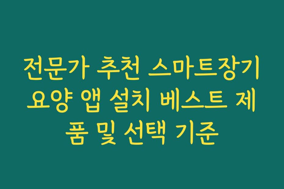 전문가 추천 스마트장기요양 앱 설치 베스트 제품 및 선택 기준