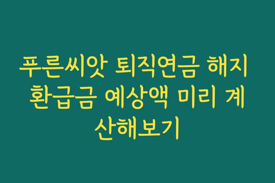 푸른씨앗 퇴직연금 해지 환급금 예상액 미리 계산해보기