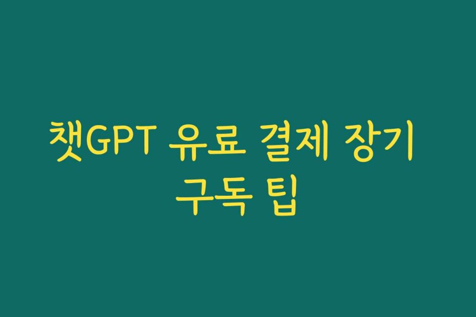 챗GPT 유료 결제 장기 구독 팁