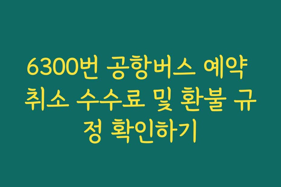 6300번 공항버스 예약 취소 수수료 및 환불 규정 확인하기