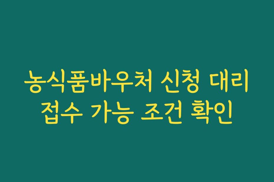 농식품바우처 신청 대리접수 가능 조건 확인