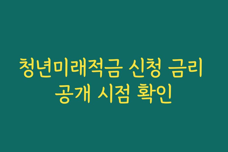 청년미래적금 신청 금리 공개 시점 확인