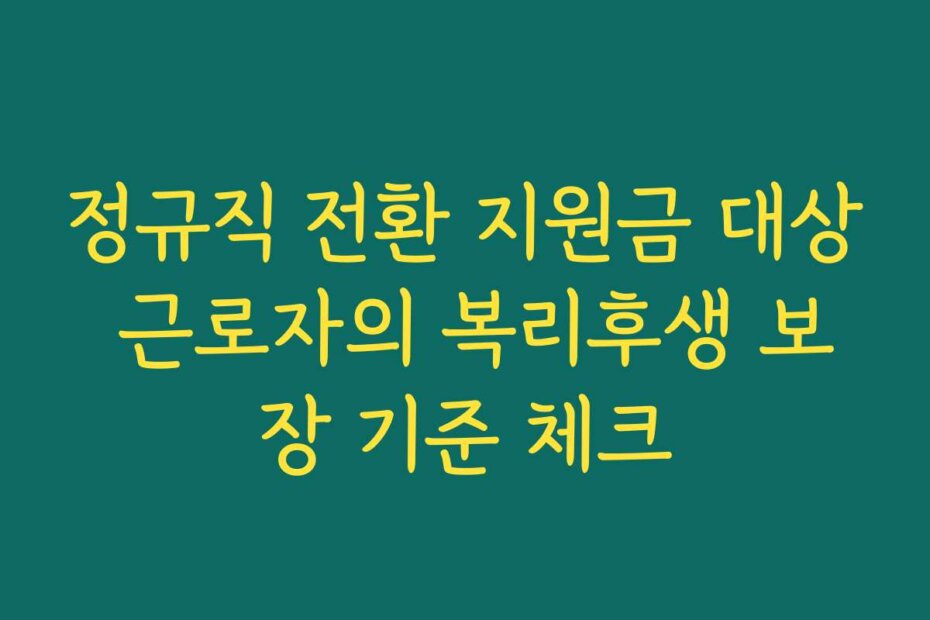 정규직 전환 지원금 대상 근로자의 복리후생 보장 기준 체크