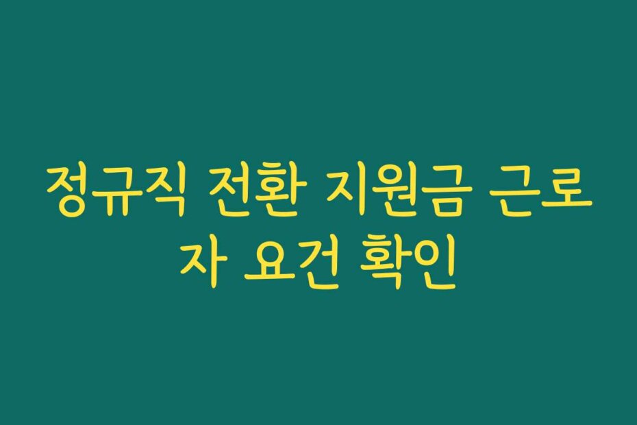 정규직 전환 지원금 근로자 요건 확인