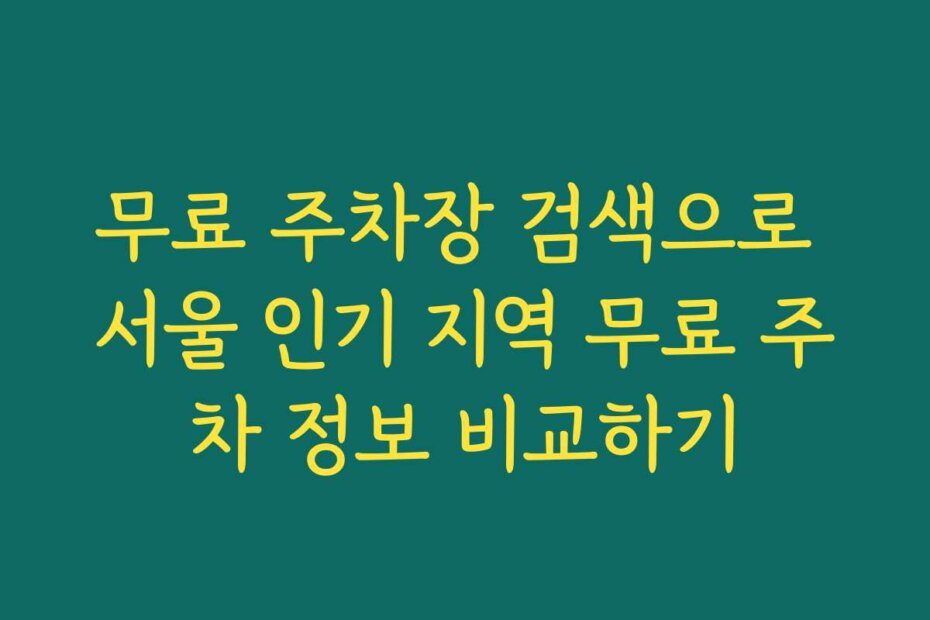 무료 주차장 검색으로 서울 인기 지역 무료 주차 정보 비교하기