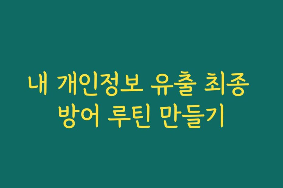 내 개인정보 유출 최종 방어 루틴 만들기