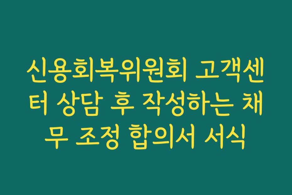 신용회복위원회 고객센터 상담 후 작성하는 채무 조정 합의서 서식