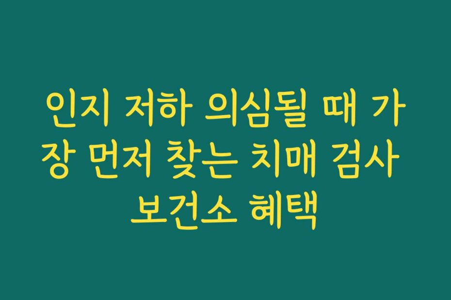 인지 저하 의심될 때 가장 먼저 찾는 치매 검사 보건소 혜택