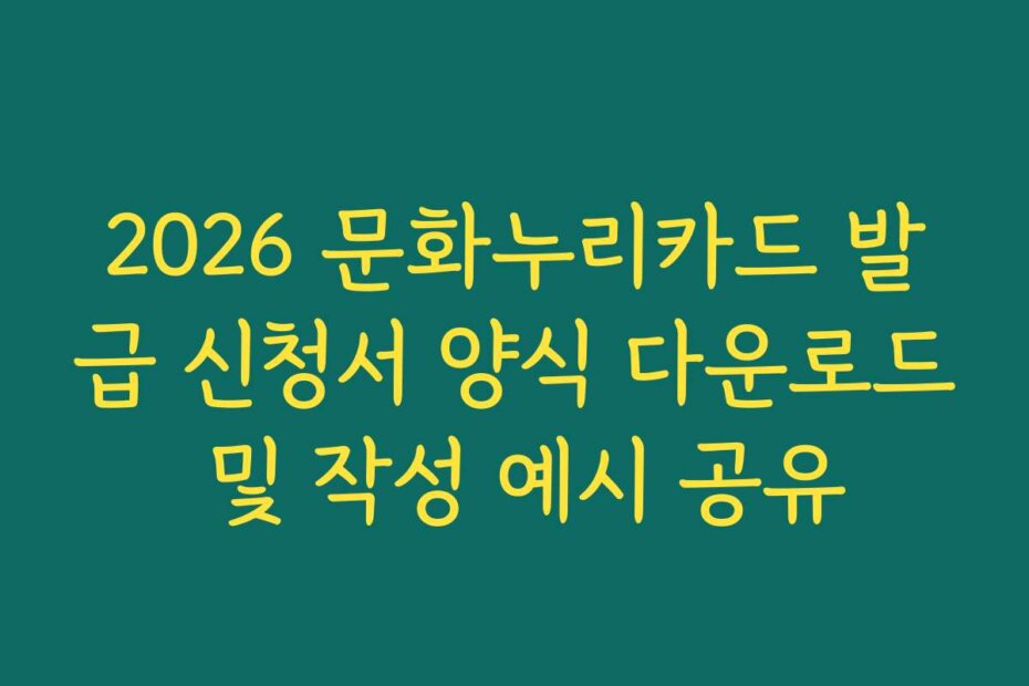 2026 문화누리카드 발급 신청서 양식 다운로드 및 작성 예시 공유