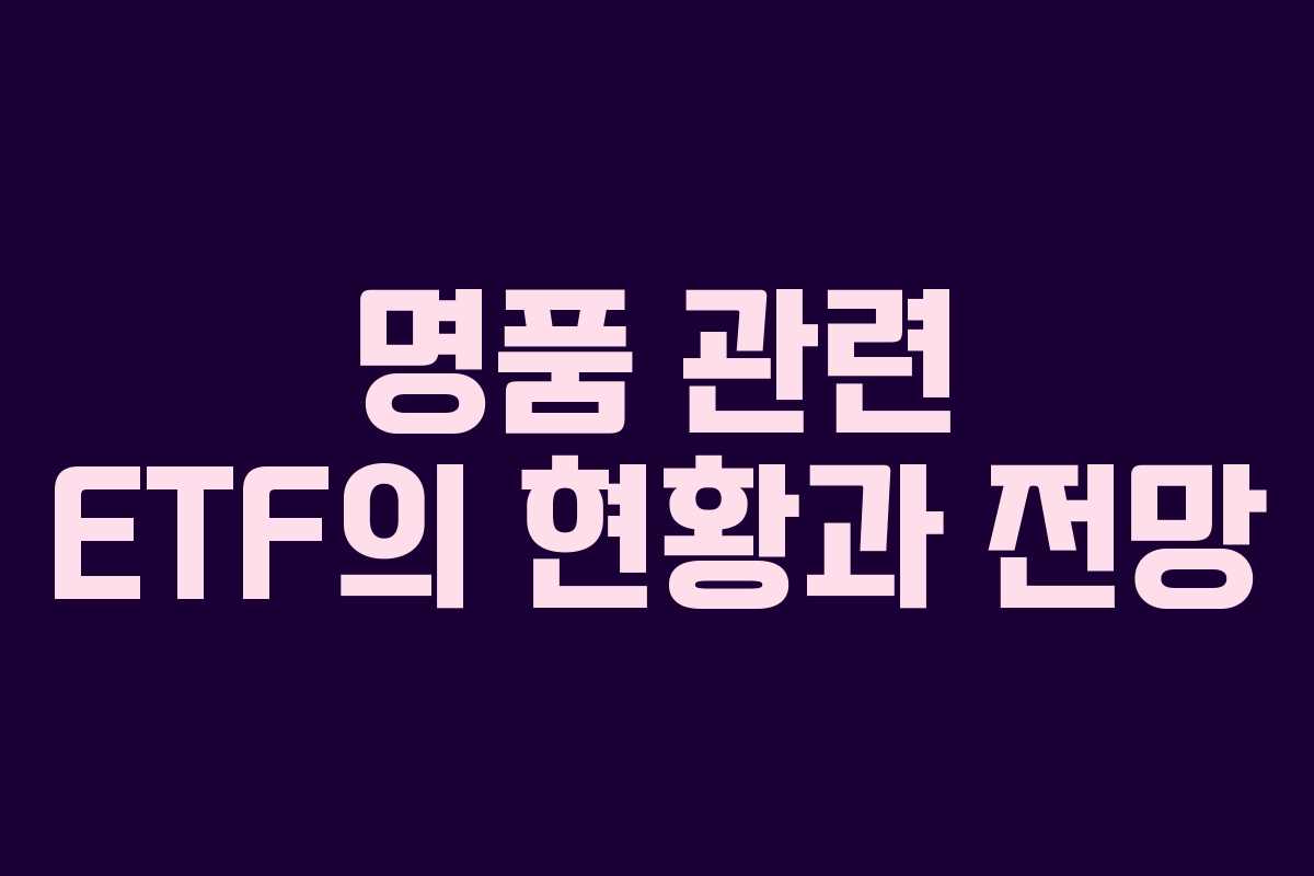 명품 관련 ETF의 현황과 전망