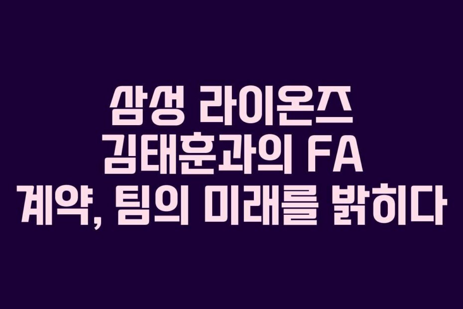 삼성 라이온즈 김태훈과의 FA 계약, 팀의 미래를 밝히다