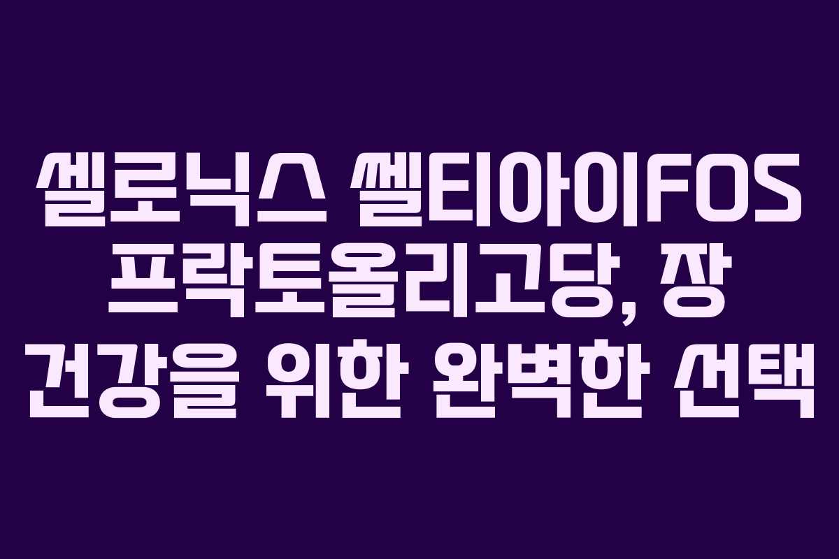 셀로닉스 쎌티아이FOS 프락토올리고당, 장 건강을 위한 완벽한 선택