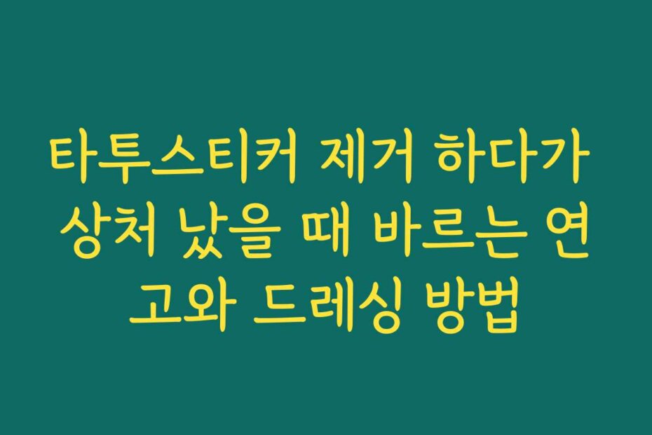 타투스티커 제거 하다가 상처 났을 때 바르는 연고와 드레싱 방법