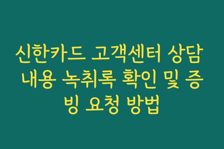 신한카드 고객센터 상담 내용 녹취록 확인 및 증빙 요청 방법