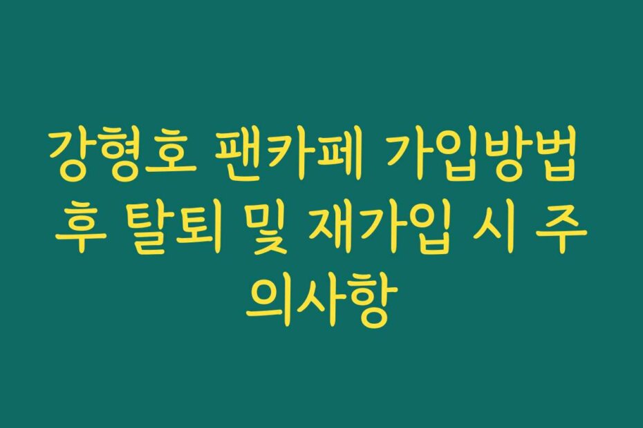 강형호 팬카페 가입방법 후 탈퇴 및 재가입 시 주의사항