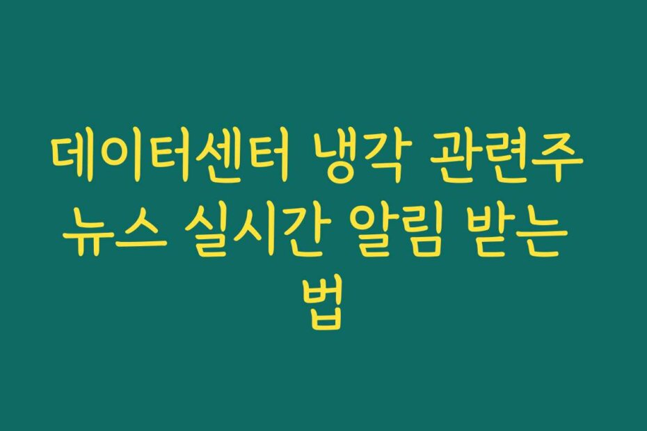 데이터센터 냉각 관련주 뉴스 실시간 알림 받는 법