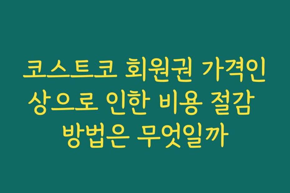 코스트코 회원권 가격인상으로 인한 비용 절감 방법은 무엇일까
