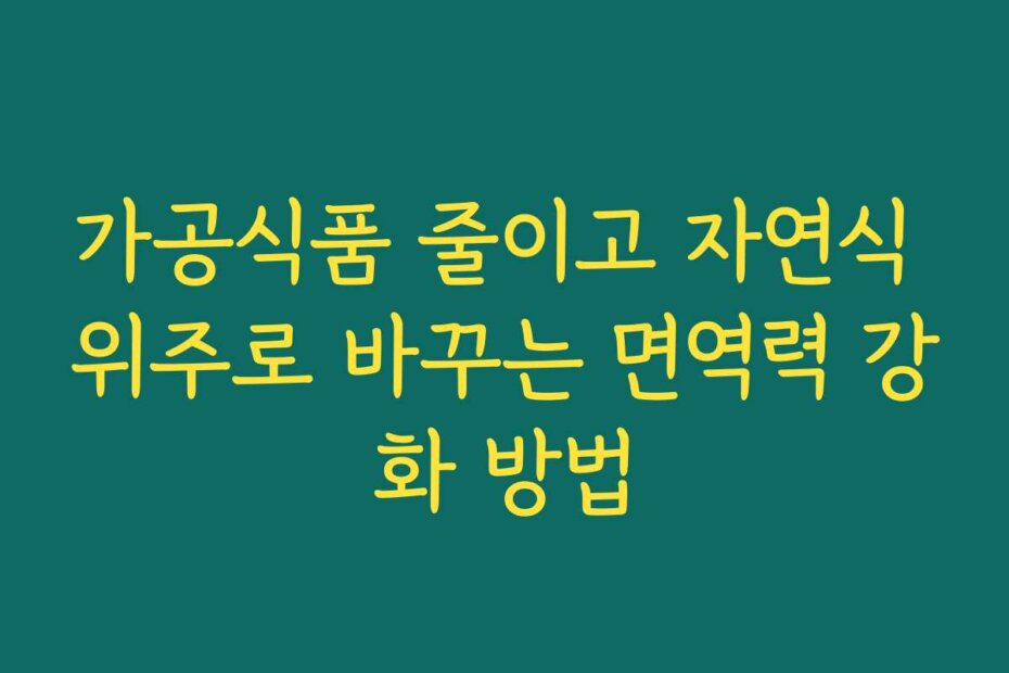 가공식품 줄이고 자연식 위주로 바꾸는 면역력 강화 방법