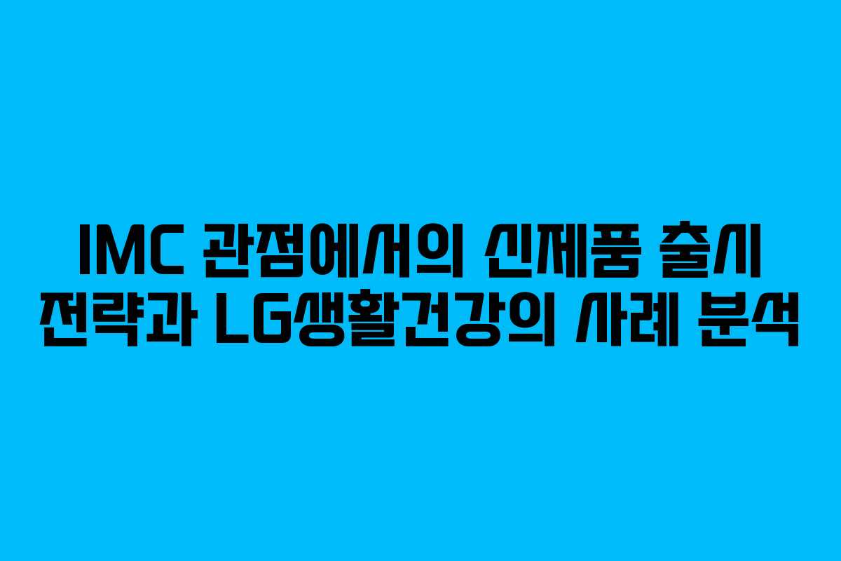 IMC 관점에서의 신제품 출시 전략과 LG생활건강의 사례 분석