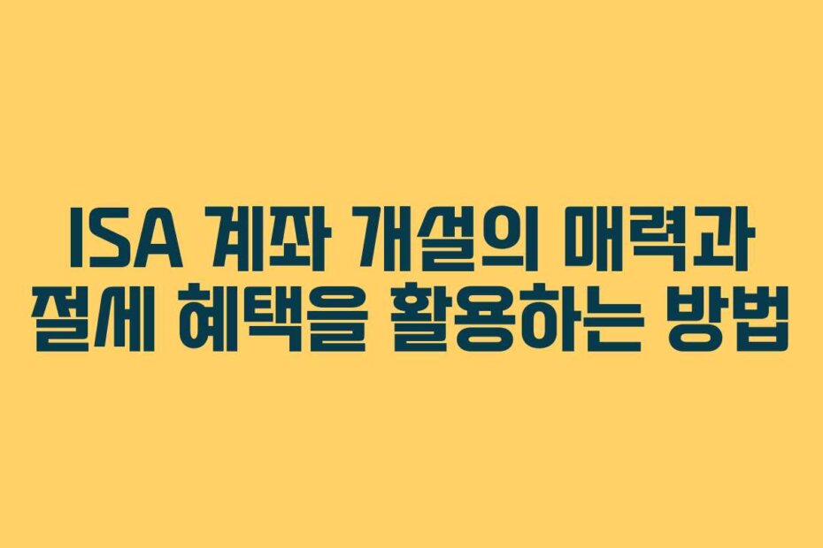 ISA 계좌 개설의 매력과 절세 혜택을 활용하는 방법 ISA 계좌 개설의 매력과 절세 혜택을 활용하는 방법