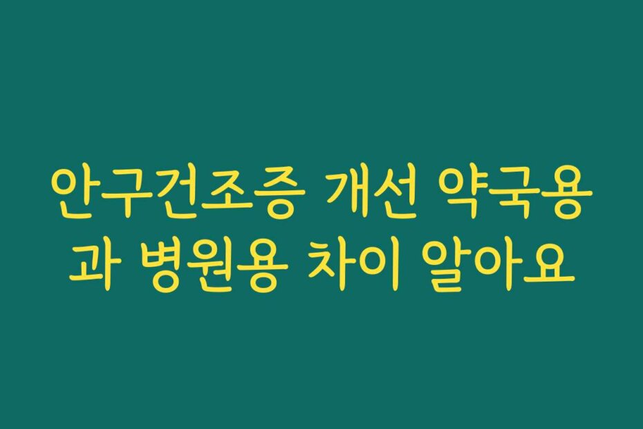 안구건조증 개선 약국용과 병원용 차이 알아요