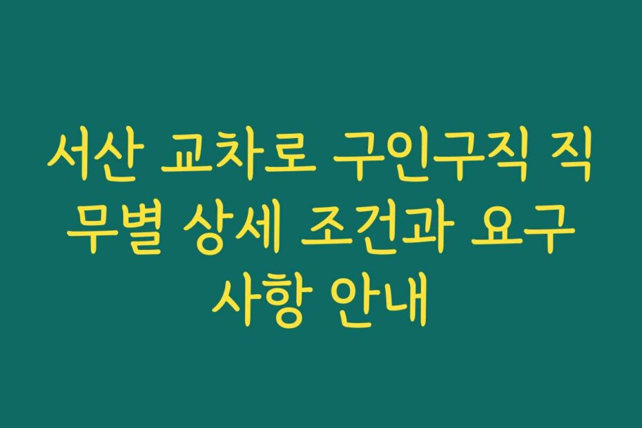 서산 교차로 구인구직 직무별 상세 조건과 요구사항 안내