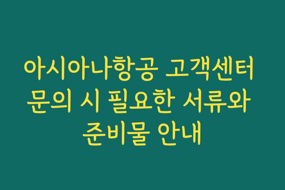 아시아나항공 고객센터 문의 시 필요한 서류와 준비물 안내