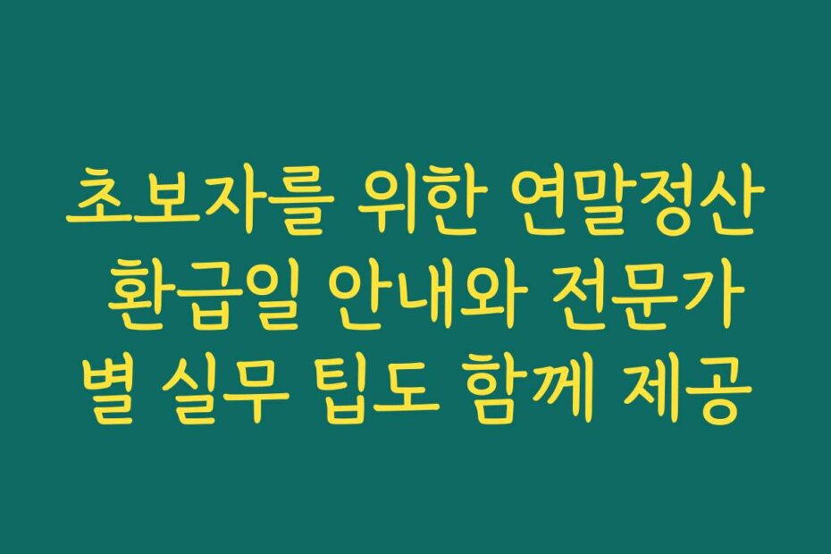 초보자를 위한 연말정산 환급일 안내와 전문가별 실무 팁도 함께 제공
