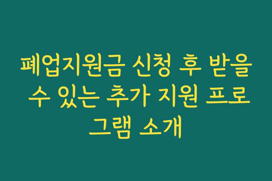 폐업지원금 신청 후 받을 수 있는 추가 지원 프로그램 소개