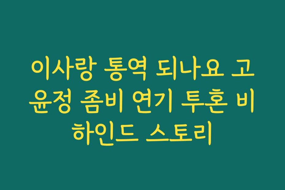 이사랑 통역 되나요 고윤정 좀비 연기 투혼 비하인드 스토리