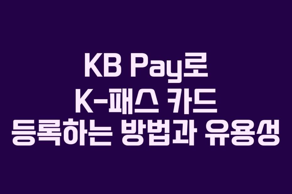 KB Pay로 K-패스 카드 등록하는 방법과 유용성 KB Pay로 K-패스 카드 등록하는 방법과 유용성