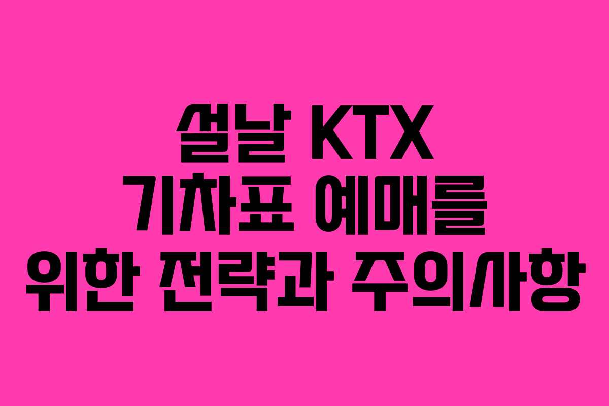 설날 KTX 기차표 예매를 위한 전략과 주의사항