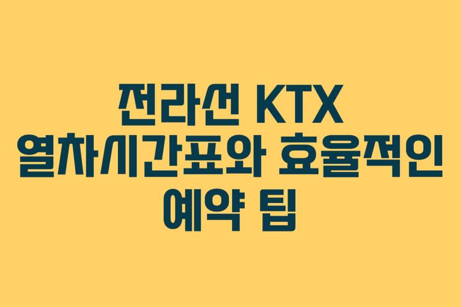 전라선 KTX 열차시간표와 효율적인 예약 팁