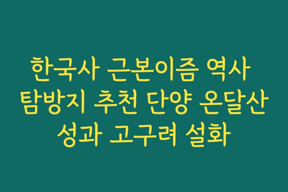 한국사 근본이즘 역사 탐방지 추천 단양 온달산성과 고구려 설화