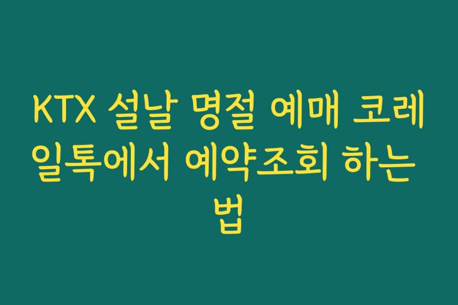 KTX 설날 명절 예매 코레일톡에서 예약조회 하는 법