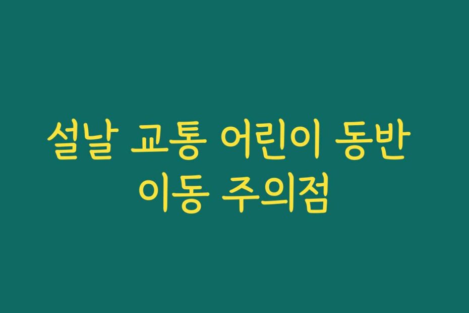 설날 교통 어린이 동반 이동 주의점