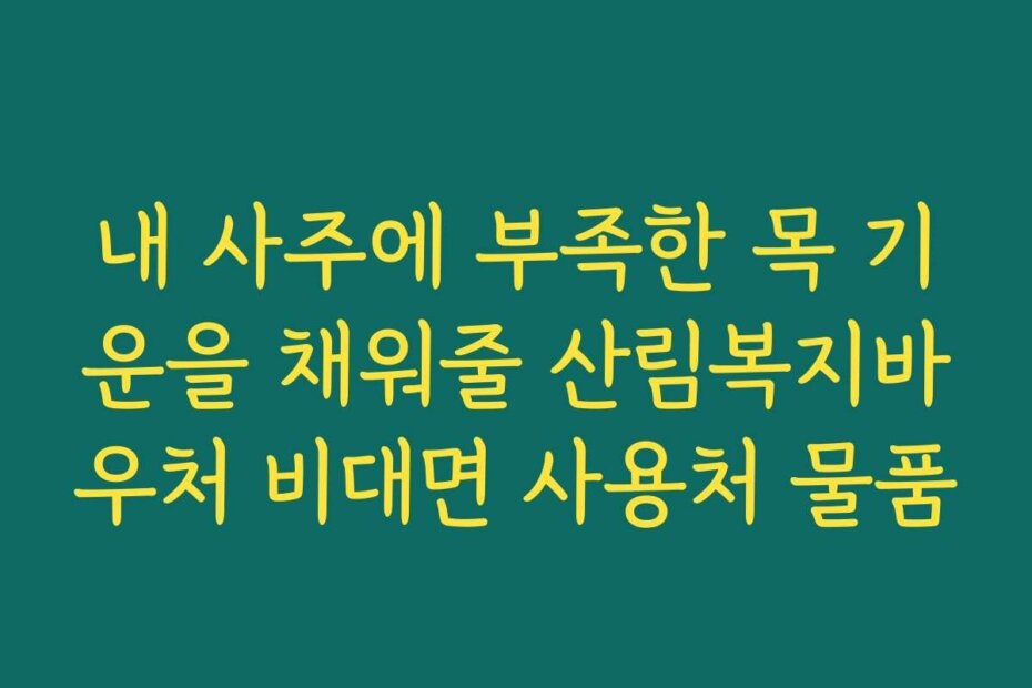 내 사주에 부족한 목 기운을 채워줄 산림복지바우처 비대면 사용처 물품 내 사주에 부족한 목 기운을 채워줄 산림복지바우처 비대면 사용처 물품
