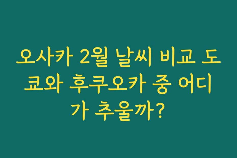 오사카 2월 날씨 비교 도쿄와 후쿠오카 중 어디가 추울까?