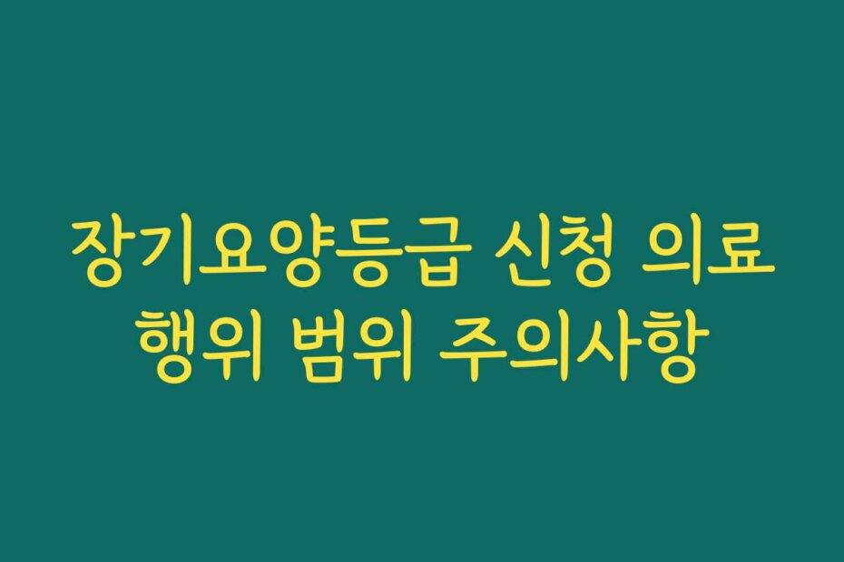 장기요양등급 신청 의료행위 범위 주의사항