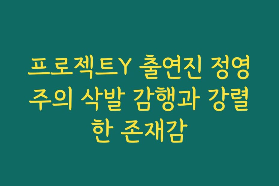 프로젝트Y 출연진 정영주의 삭발 감행과 강렬한 존재감
