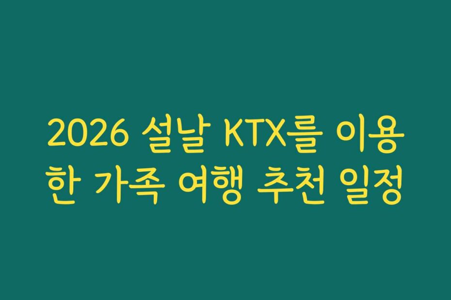 2026 설날 KTX를 이용한 가족 여행 추천 일정