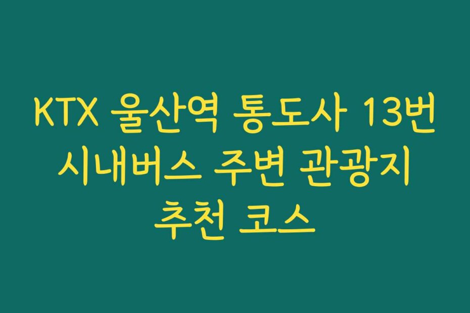 KTX 울산역 통도사 13번 시내버스 주변 관광지 추천 코스